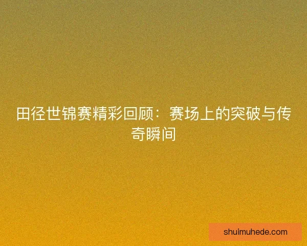 田径世锦赛精彩回顾：赛场上的突破与传奇瞬间