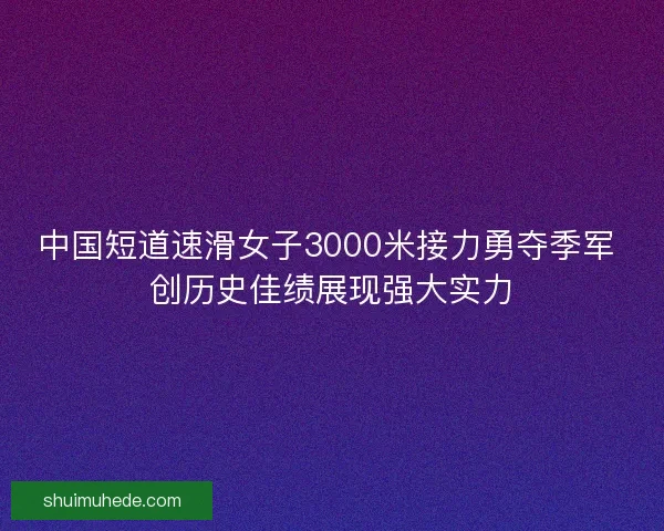 中国短道速滑女子3000米接力勇夺季军 创历史佳绩展现强大实力