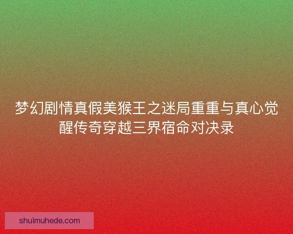 梦幻剧情真假美猴王之迷局重重与真心觉醒传奇穿越三界宿命对决录