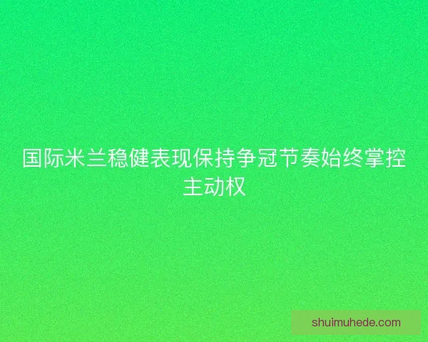 国际米兰稳健表现保持争冠节奏始终掌控主动权