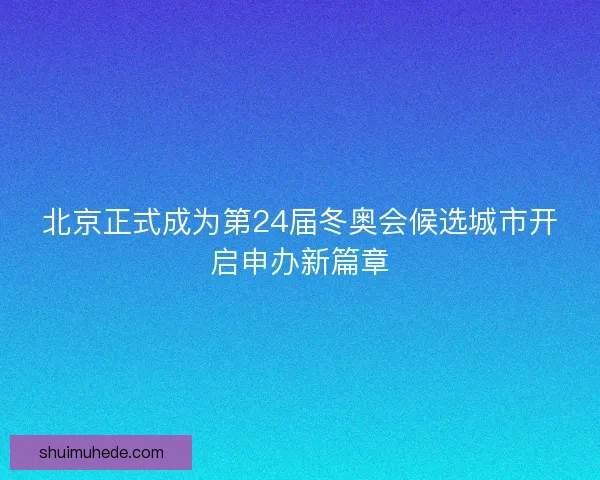 北京正式成为第24届冬奥会候选城市开启申办新篇章