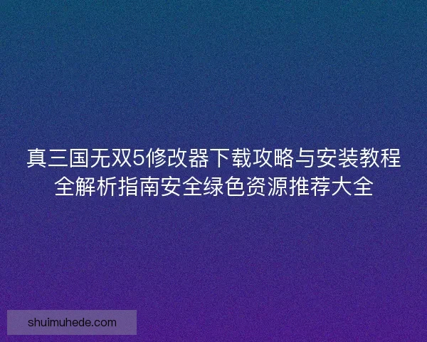 真三国无双5修改器下载攻略与安装教程全解析指南安全绿色资源推荐大全