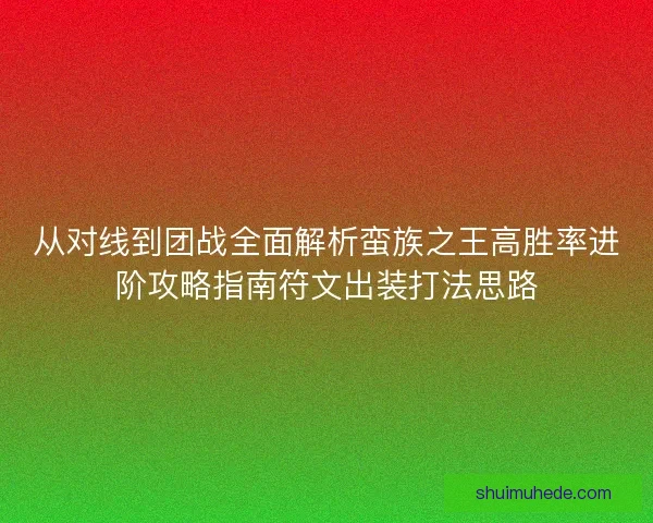 从对线到团战全面解析蛮族之王高胜率进阶攻略指南符文出装打法思路