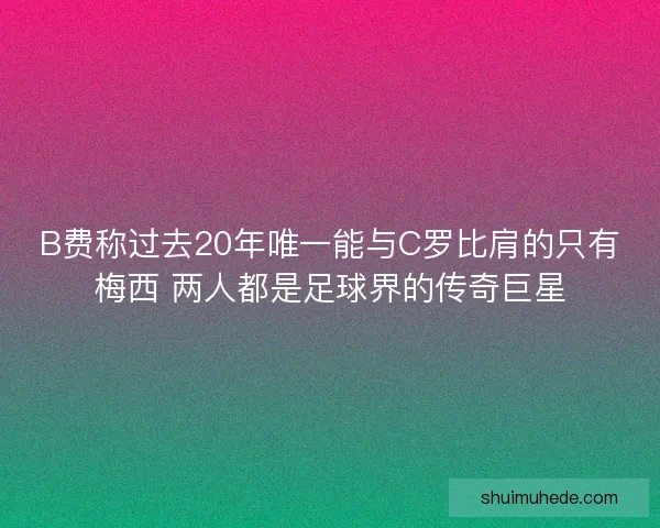 B费称过去20年唯一能与C罗比肩的只有梅西 两人都是足球界的传奇巨星